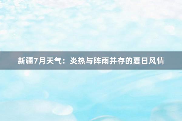 新疆7月天气：炎热与阵雨并存的夏日风情