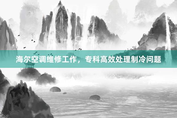 海尔空调维修工作，专科高效处理制冷问题